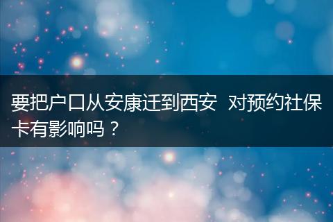 要把户口从安康迁到西安  对预约社保卡有影响吗？