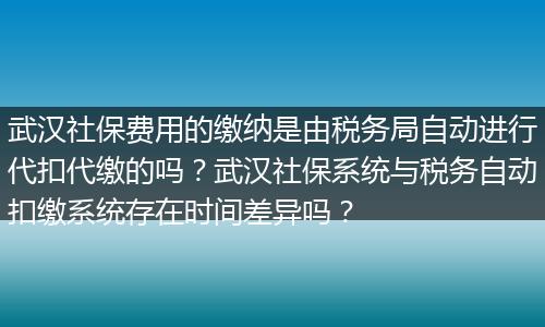 武汉社保费用的缴纳是由税务局自动进行代扣代缴的吗？武汉社保系统与税务自动扣缴系统存在时间差异吗？