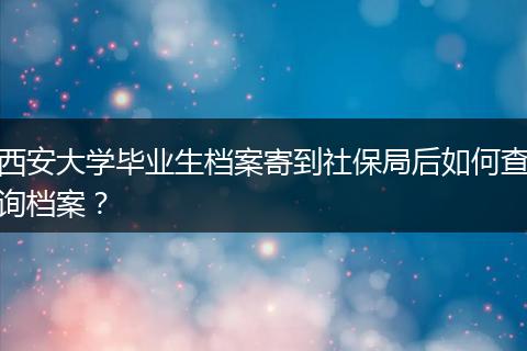 西安大学毕业生档案寄到社保局后如何查询档案？