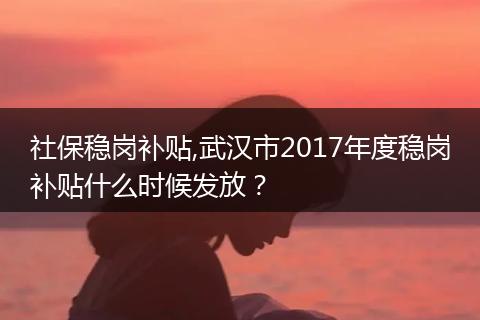社保稳岗补贴,武汉市2017年度稳岗补贴什么时候发放？