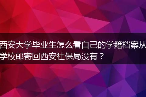 西安大学毕业生怎么看自己的学籍档案从学校邮寄回西安社保局没有？