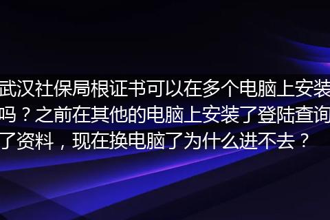 武汉社保局根证书可以在多个电脑上安装吗？之前在其他的电脑上安装了登陆查询了资料，现在换电脑了为什么进不去？
