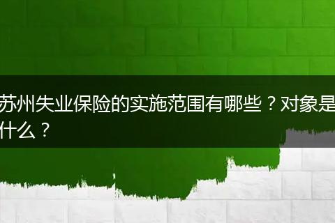 苏州失业保险的实施范围有哪些？对象是什么？
