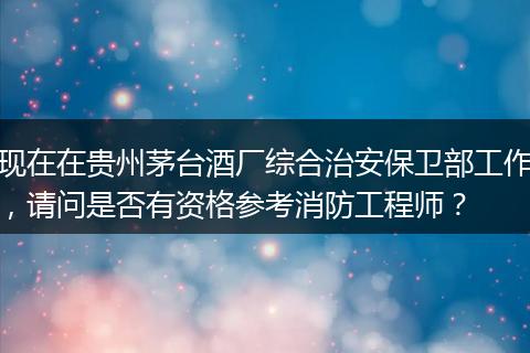 现在在贵州茅台酒厂综合治安保卫部工作，请问是否有资格参考消防工程师？