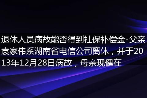 退休人员病故能否得到社保补偿金-父亲袁家伟系湖南省电信公司离休，并于2013年12月28日病故，母亲现健在