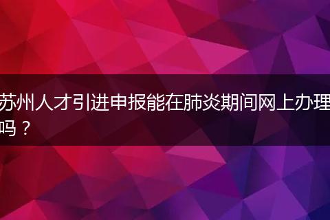 苏州人才引进申报能在肺炎期间网上办理吗？