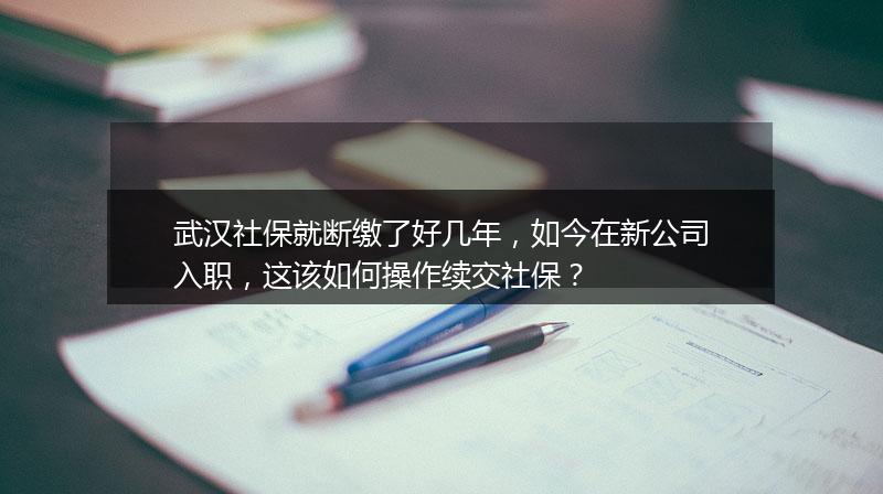 武汉社保就断缴了好几年，如今在新公司入职，这该如何操作续交社保？