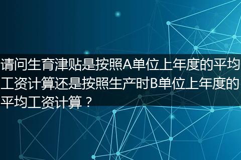请问生育津贴是按照A单位上年度的平均工资计算还是按照生产时B单位上年度的平均工资计算？