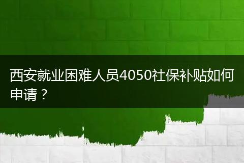 西安就业困难人员4050社保补贴如何申请？