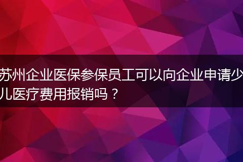 苏州企业医保参保员工可以向企业申请少儿医疗费用报销吗？