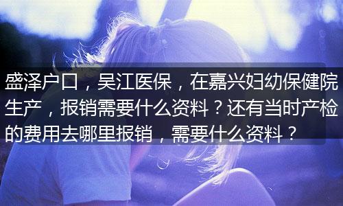 盛泽户口，吴江医保，在嘉兴妇幼保健院生产，报销需要什么资料？还有当时产检的费用去哪里报销，需要什么资料？