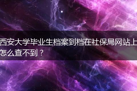 西安大学毕业生档案到档在社保局网站上怎么查不到？