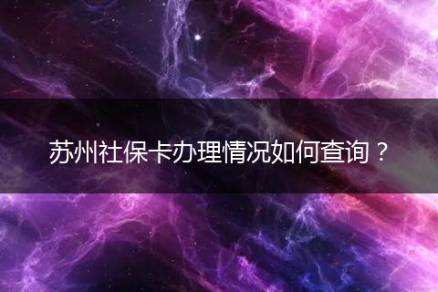 苏州社保卡办理情况如何查询?