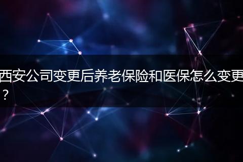 西安公司变更后养老保险和医保怎么变更？