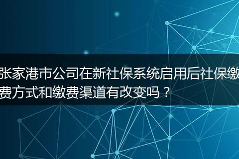 张家港市公司在新社保系统启用后社保缴费方式和缴费渠道有改变吗？