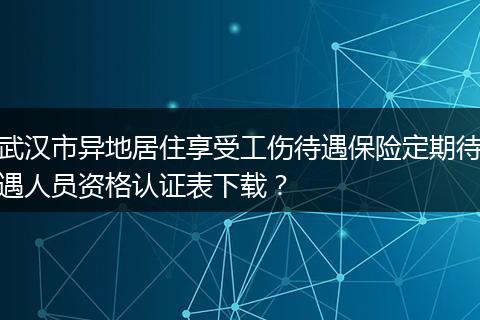 武汉市异地居住享受工伤待遇保险定期待遇人员资格认证表下载？