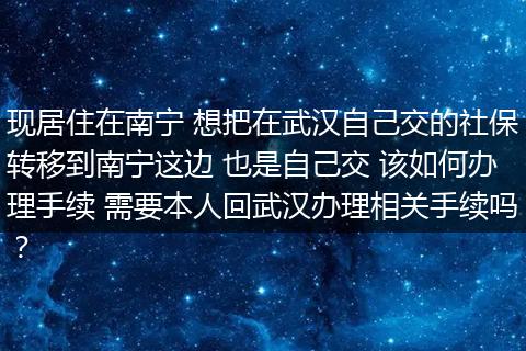 现居住在南宁 想把在武汉自己交的社保转移到南宁这边 也是自己交 该如何办理手续 需要本人回武汉办理相关手续吗?