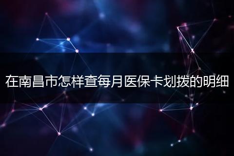 在南昌市怎样查每月医保卡划拨的明细
