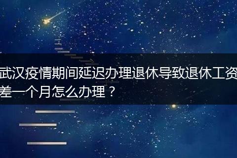 武汉疫情期间延迟办理退休导致退休工资差一个月怎么办理？