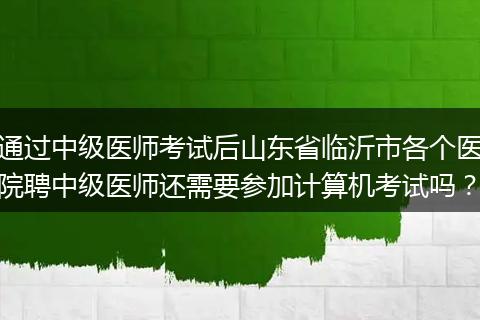 通过中级医师考试后山东省临沂市各个医院聘中级医师还需要参加计算机考试吗？