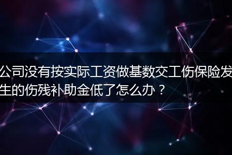 公司没有按实际工资做基数交工伤保险发生的伤残补助金低了怎么办？
