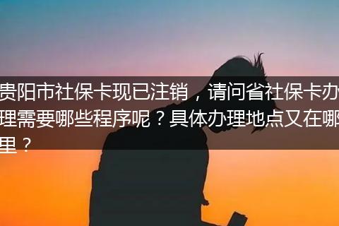 贵阳市社保卡现已注销，请问省社保卡办理需要哪些程序呢？具体办理地点又在哪里？