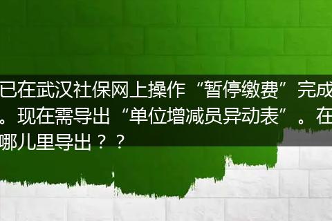 已在武汉社保网上操作“暂停缴费”完成。现在需导出“单位增减员异动表”。在哪儿里导出？？