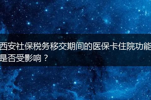 西安社保税务移交期间的医保卡住院功能是否受影响？