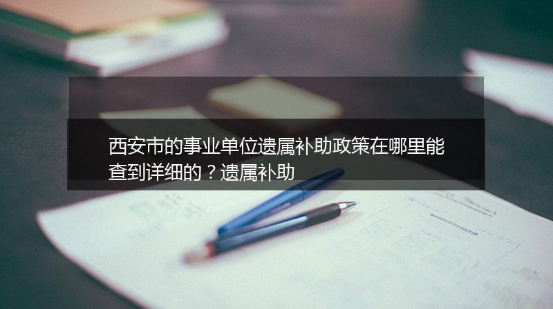 西安市的事业单位遗属补助政策在哪里能查到详细的？遗属补助