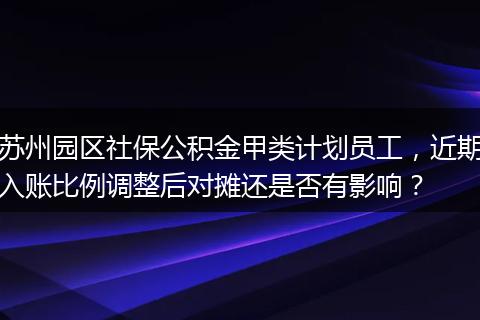 苏州园区社保公积金甲类计划员工，近期入账比例调整后对摊还是否有影响？