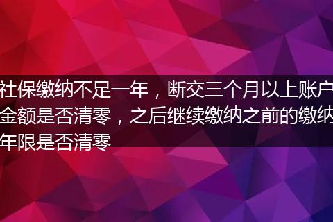 社保缴纳不足一年，断交三个月以上账户金额是否清零，之后继续缴纳之前的缴纳年限是否清零