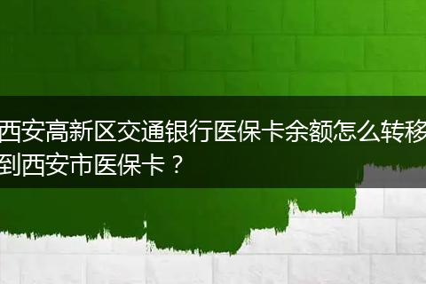 西安高新区交通银行医保卡余额怎么转移到西安市医保卡？