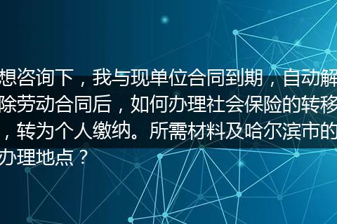 想咨询下,我与现单位合同到期,自动解除劳动合同后,如何办理社会保险的转移,转为个人缴纳。所需材料及哈尔滨市的办理地点?
