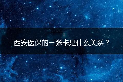 西安医保的三张卡是什么关系？