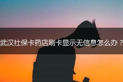 武汉社保卡药店刷卡显示无信息怎么办?
