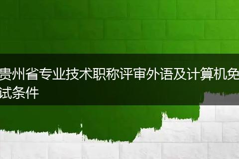 贵州省专业技术职称评审外语及计算机免试条件