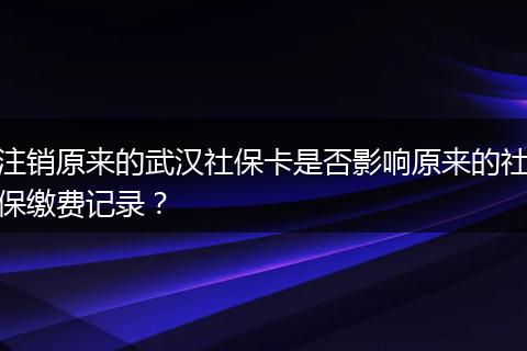 注销原来的武汉社保卡是否影响原来的社保缴费记录?