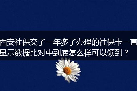 西安社保交了一年多了办理的社保卡一直显示数据比对中到底怎么样可以领到？