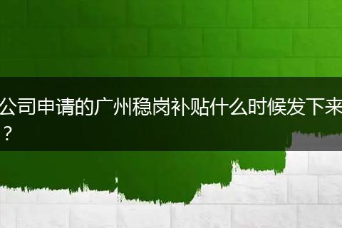 公司申请的广州稳岗补贴什么时候发下来？