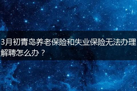 3月初青岛养老保险和失业保险无法办理解聘怎么办？