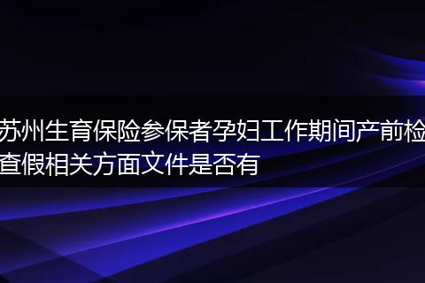 苏州生育保险参保者孕妇工作期间产前检查假相关方面文件是否有