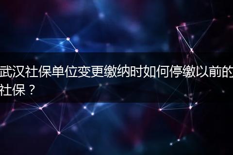武汉社保单位变更缴纳时如何停缴以前的社保？