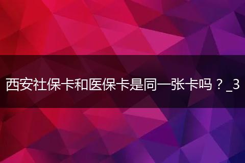西安社保卡和医保卡是同一张卡吗？_3