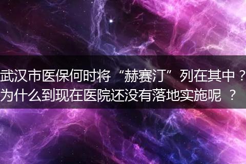 武汉市医保何时将“赫赛汀”列在其中？为什么到现在医院还没有落地实施呢 ？