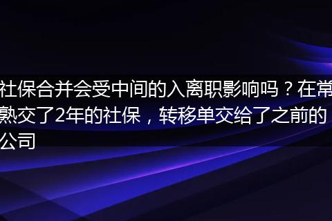 社保合并会受中间的入离职影响吗？在常熟交了2年的社保，转移单交给了之前的公司