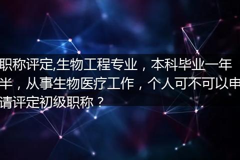 职称评定,生物工程专业，本科毕业一年半，从事生物医疗工作，个人可不可以申请评定初级职称？