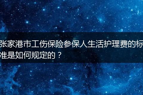 张家港市工伤保险参保人生活护理费的标准是如何规定的？