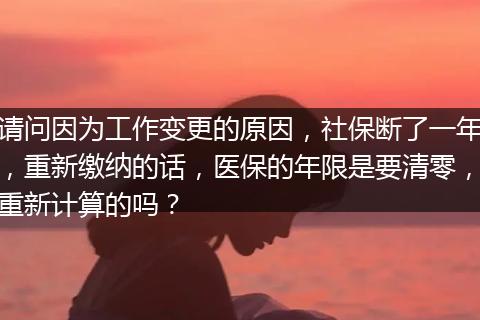 请问因为工作变更的原因，社保断了一年，重新缴纳的话，医保的年限是要清零，重新计算的吗？