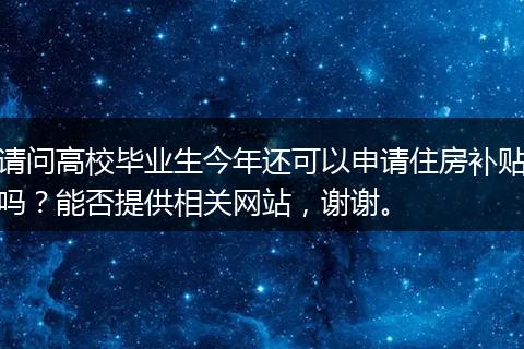请问高校毕业生今年还可以申请住房补贴吗？能否提供相关网站，谢谢。