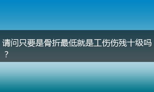 请问只要是骨折最低就是工伤伤残十级吗？